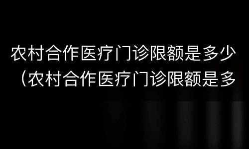 农村合作医疗门诊限额是多少（农村合作医疗门诊限额是多少钱）