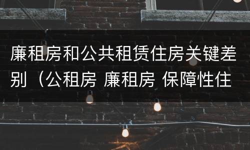 廉租房和公共租赁住房关键差别（公租房 廉租房 保障性住房区别）