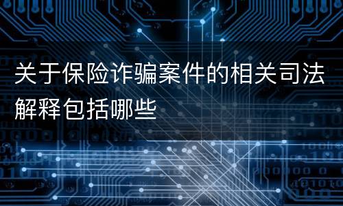 关于保险诈骗案件的相关司法解释包括哪些