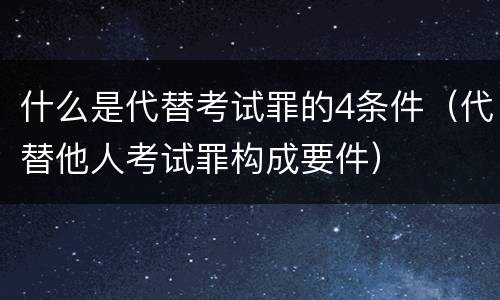 什么是代替考试罪的4条件（代替他人考试罪构成要件）