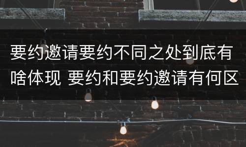 要约邀请要约不同之处到底有啥体现 要约和要约邀请有何区别?