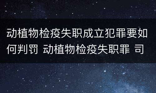 动植物检疫失职成立犯罪要如何判罚 动植物检疫失职罪 司法解释