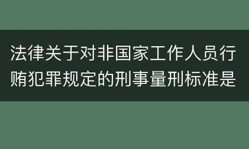 法律关于对非国家工作人员行贿犯罪规定的刑事量刑标准是多少
