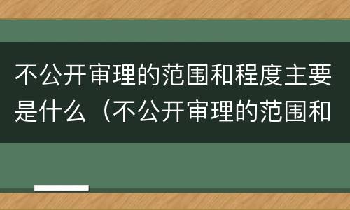 不公开审理的范围和程度主要是什么（不公开审理的范围和程度主要是什么原因）