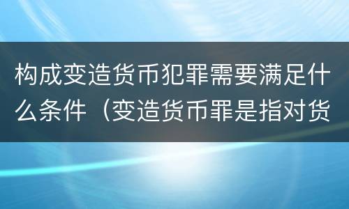 构成变造货币犯罪需要满足什么条件（变造货币罪是指对货币采用什么方法）