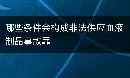 哪些条件会构成非法供应血液制品事故罪