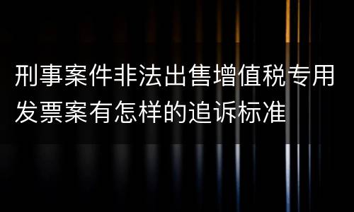 刑事案件非法出售增值税专用发票案有怎样的追诉标准