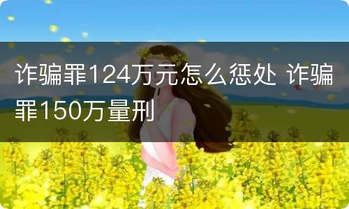 诈骗罪124万元怎么惩处 诈骗罪150万量刑