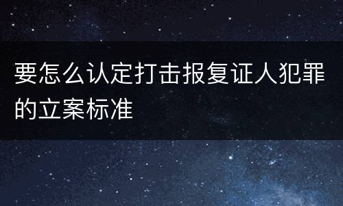 要怎么认定打击报复证人犯罪的立案标准
