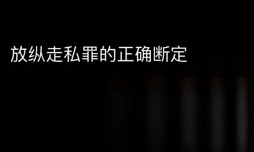 放纵走私罪的正确断定