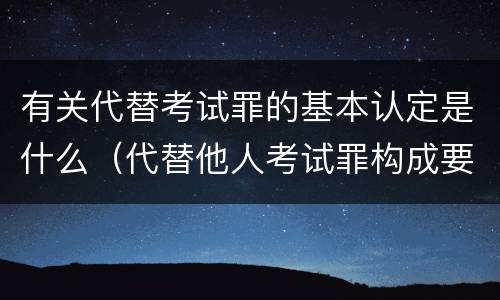 有关代替考试罪的基本认定是什么（代替他人考试罪构成要件有何规定）