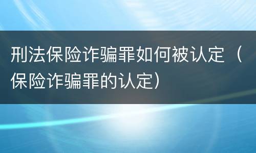 刑法保险诈骗罪如何被认定（保险诈骗罪的认定）