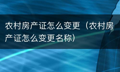 农村房产证怎么变更（农村房产证怎么变更名称）