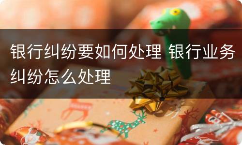 银行纠纷要如何处理 银行业务纠纷怎么处理