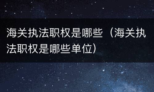 海关执法职权是哪些（海关执法职权是哪些单位）