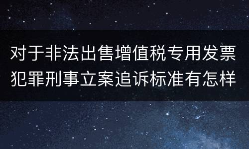 对于非法出售增值税专用发票犯罪刑事立案追诉标准有怎样的规定