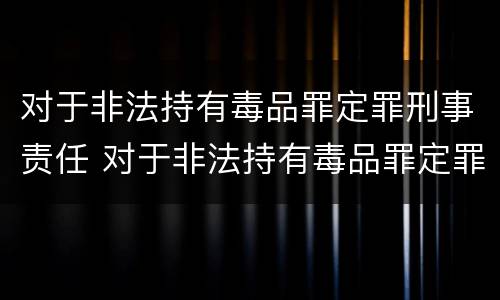 对于非法持有毒品罪定罪刑事责任 对于非法持有毒品罪定罪刑事责任的认定
