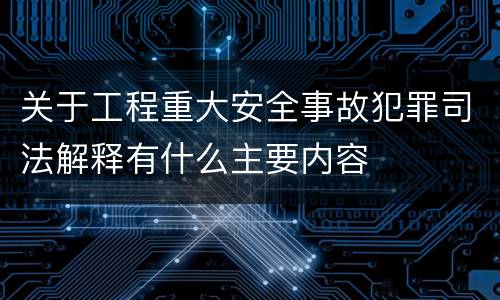 关于工程重大安全事故犯罪司法解释有什么主要内容