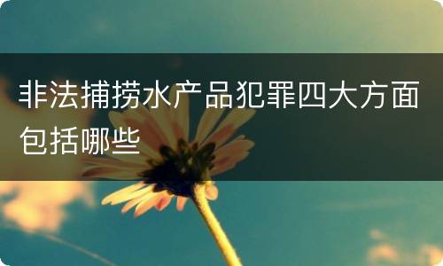 非法捕捞水产品犯罪四大方面包括哪些