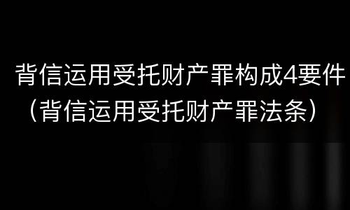 背信运用受托财产罪构成4要件（背信运用受托财产罪法条）