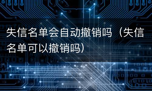 失信名单会自动撤销吗（失信名单可以撤销吗）
