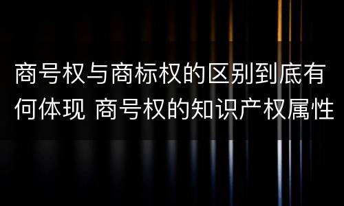 商号权与商标权的区别到底有何体现 商号权的知识产权属性