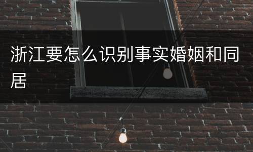 浙江要怎么识别事实婚姻和同居
