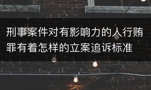 刑事案件对有影响力的人行贿罪有着怎样的立案追诉标准