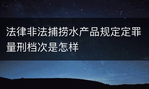 法律非法捕捞水产品规定定罪量刑档次是怎样