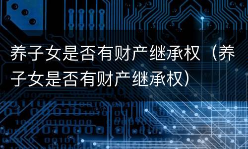 养子女是否有财产继承权（养子女是否有财产继承权）