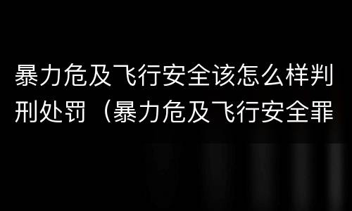 暴力危及飞行安全该怎么样判刑处罚（暴力危及飞行安全罪的构成要件）