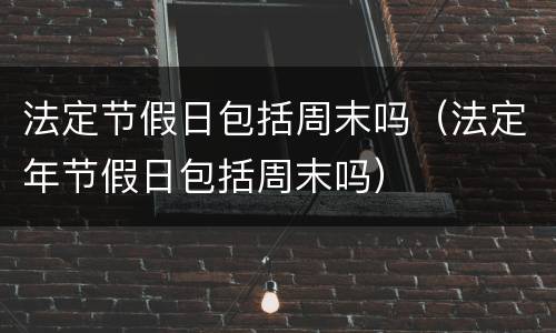 法定节假日包括周末吗（法定年节假日包括周末吗）