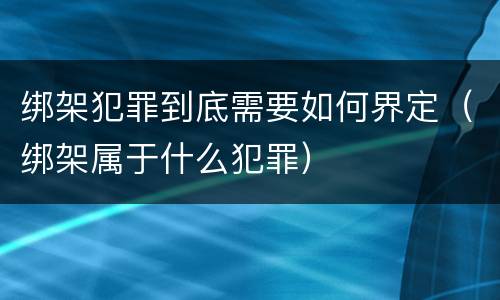 绑架犯罪到底需要如何界定（绑架属于什么犯罪）