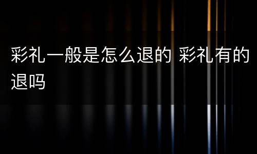 彩礼一般是怎么退的 彩礼有的退吗