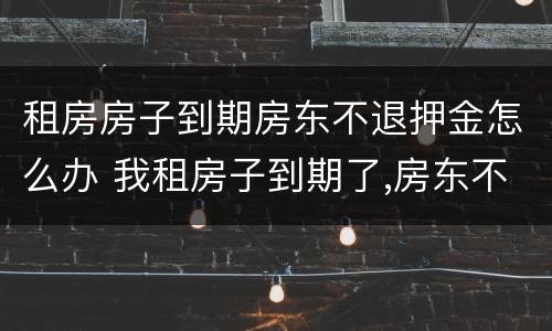租房房子到期房东不退押金怎么办 我租房子到期了,房东不退押金,怎么办