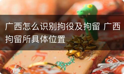 广西怎么识别拘役及拘留 广西拘留所具体位置
