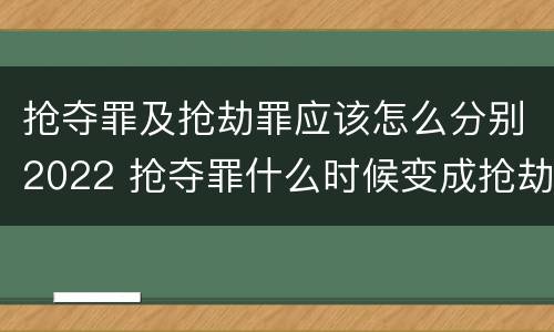 抢夺罪及抢劫罪应该怎么分别2022 抢夺罪什么时候变成抢劫罪
