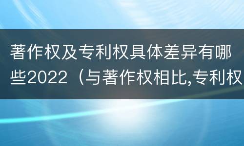 著作权及专利权具体差异有哪些2022（与著作权相比,专利权有哪些特征）
