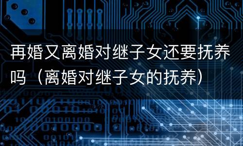再婚又离婚对继子女还要抚养吗（离婚对继子女的抚养）