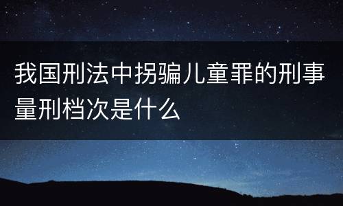 我国刑法中拐骗儿童罪的刑事量刑档次是什么