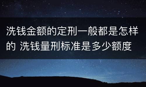 洗钱金额的定刑一般都是怎样的 洗钱量刑标准是多少额度