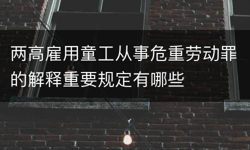 两高雇用童工从事危重劳动罪的解释重要规定有哪些