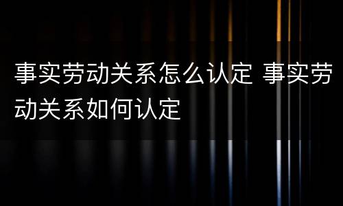事实劳动关系怎么认定 事实劳动关系如何认定