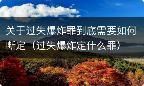 关于过失爆炸罪到底需要如何断定（过失爆炸定什么罪）