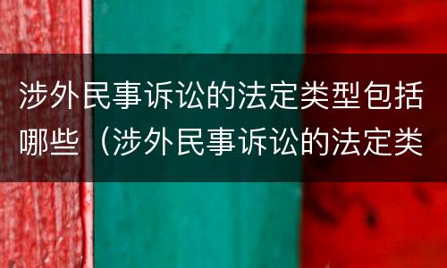 涉外民事诉讼的法定类型包括哪些（涉外民事诉讼的法定类型包括哪些方面）