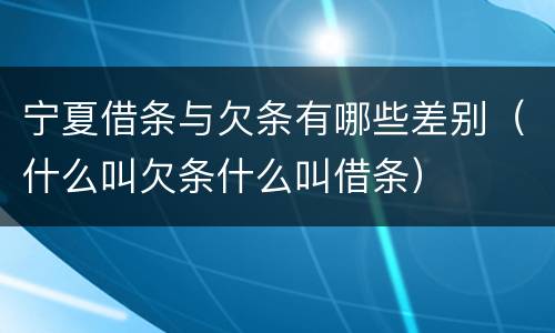 宁夏借条与欠条有哪些差别（什么叫欠条什么叫借条）