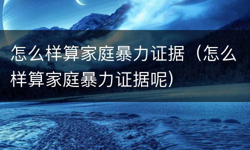 怎么样算家庭暴力证据（怎么样算家庭暴力证据呢）