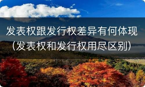 发表权跟发行权差异有何体现（发表权和发行权用尽区别）
