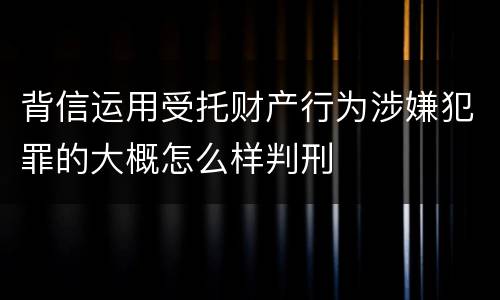 背信运用受托财产行为涉嫌犯罪的大概怎么样判刑