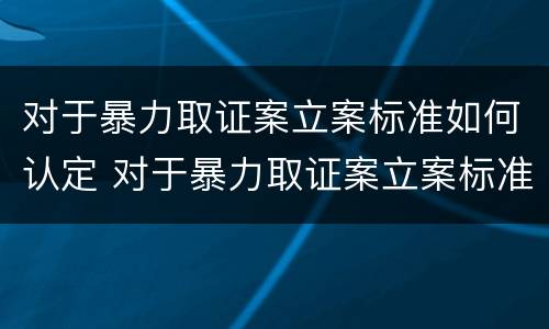 对于暴力取证案立案标准如何认定 对于暴力取证案立案标准如何认定是否合法